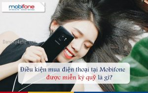 Điều kiện miễn ký quỹ khi mua điện thoại tại Mobifone là gì